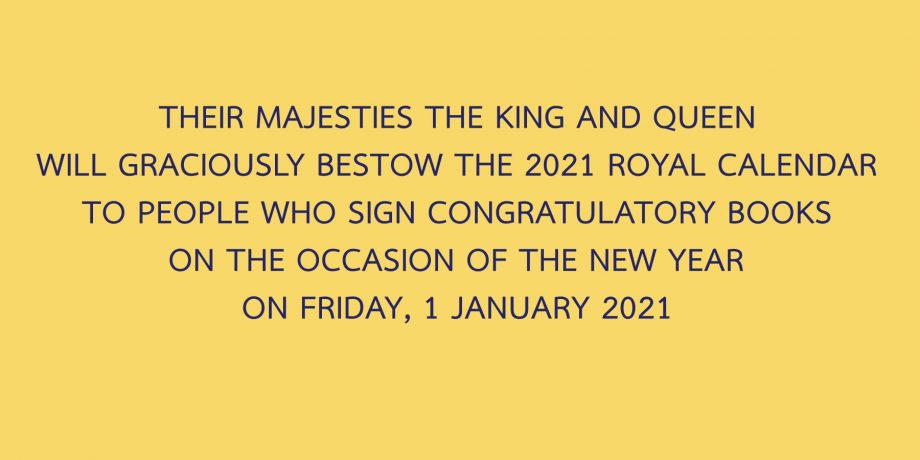 THEIR MAJESTIES THE KING AND QUEEN WILL GRACIOUSLY BESTOW THE 2021 ROYAL CALENDAR TO PEOPLE WHO SIGN CONGRATULATORY BOOKS ON THE OCCASION OF THE NEW YEAR ON FRIDAY, 1 JANUARY 2021